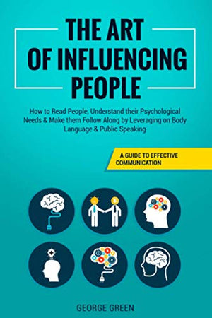 Art of Influencing People : A Guide to Effective Communication - How to Read People, Understand Their Psychological Needs and Make Them Follow along by Leveraging on Body Language and Public Speaking