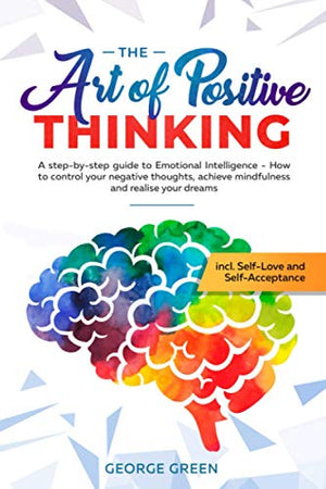 The Art of Positive Thinking: A step-by-step guide to Emotional Intelligence - How to control your negative thoughts, achieve mindfulness and realise your dreams incl. Self-Love and Self-Acceptance