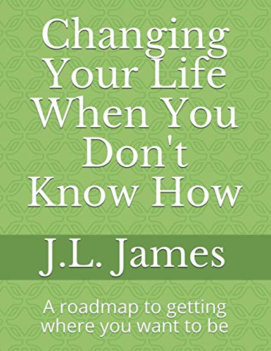 Changing Your Life When You Don't Know How: A roadmap to getting where you want to be