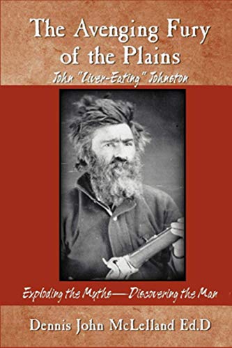 The Avenging Fury of the Plains John "Liver Eating" Johnston Exploding the Myths Discovering the Man