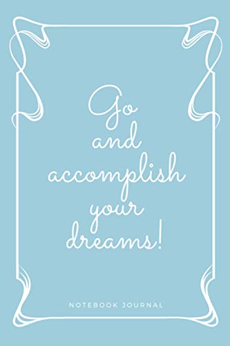 Go and Accomplish Your Dreams! Notebook Journal : Positive, Inspirational and Gratitude Notebook Journal Gift