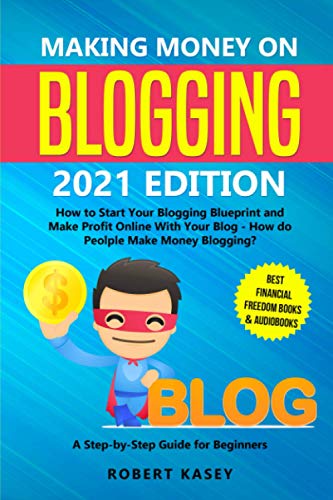 Making Money on Blogging : 2021 Edition - How to Start Your Blogging Blueprint and Make Profit Online with Your Blog - How Do People Make Money Blogging? a Step-By-Step Guide for Beginners