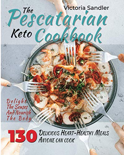 Pescatarian Keto Cookbook : Delight the Senses and Nourish the Body 130 Delicious, Heart-Healthy Meals Anyone Can Cook