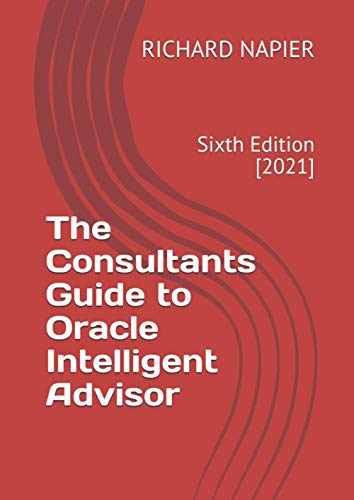 The Consultants Guide to Oracle Intelligent Advisor: Sixth Edition [2021]