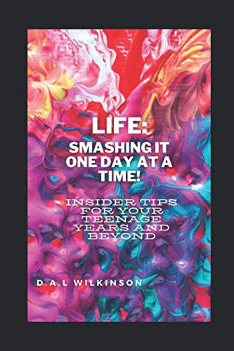 Life: Smashing It One Day At A Time!: Insider Tips For Your Teenage Years & Beyond!