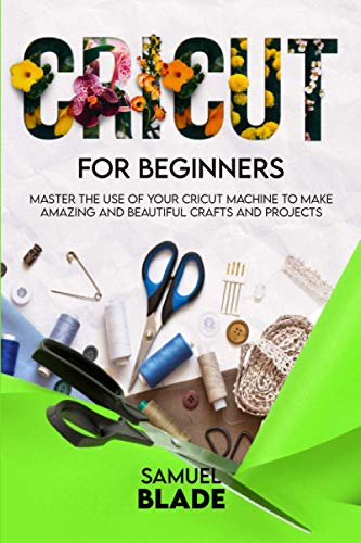 Cricut For Beginners: Master The Use Of Your Cricut Machine To Make Amazing And Beautiful Crafts And Projects