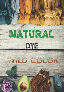 Natural Dye: The Complete Workbook to Make Botanical Colors for Your Fabrics, the Art of Organic Dyeing, Returning to the Wild. 