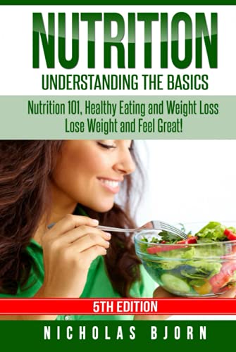Nutrition: Understanding The Basics: Nutrition 101, Healthy Eating and Weight Loss - Lose Weight and Feel Great!
