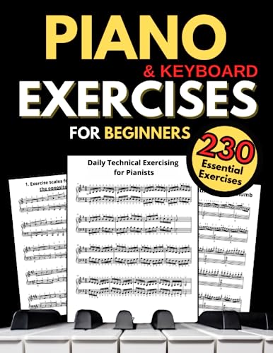 Piano and Keyboard Exercises for Beginners, Daily Technical Exercising for Pianists : 230 Essential Exercises with Scales, Chords, Arpeggios, Practical Finger Workout, Sheet Music and Theory Book