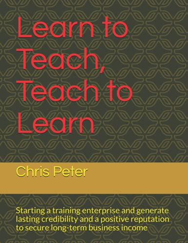 Learn to Teach, Teach to Learn: Starting a training enterprise and generate lasting credibility and a positive reputation to secure long-term business income