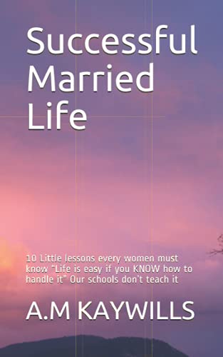 Successful Married Life : 10 Little Lessons Every Women Must Know Life Is Easy If You KNOW How to Handle It Our Schools Don't Teach It
