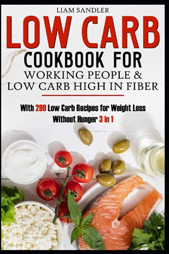 Low Carb Cookbook for Working People & Low-Carb High in Fiber: with 299 Recipes for Weight Loss Without Hunger 3in1