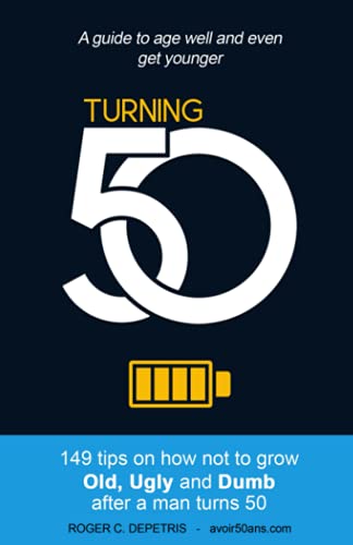 Turning 50: 149 Tips on how not to grow Old, Ugly and Dumb after a man turns 50