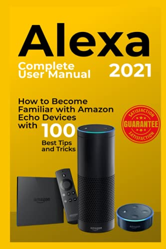 Alexa: 2021 Complete User Manual. How to Become Familiar with Amazon Echo Devices with 100 Best Tips and Tricks