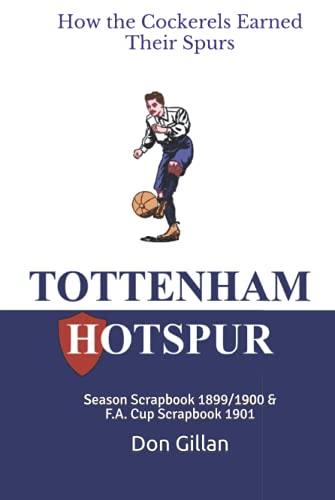 How the Cockerels Earned Their Spurs: Comprising: Tottenham Hotspur - Season Scrapbook 1899/1900: Cocks O' the South & F.A. Scrapbook 1901: 'Spurs First Cup