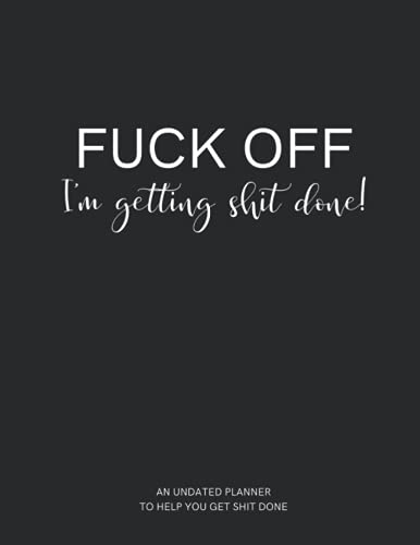 Fuck Off I'm Getting Shit Done: Funny Undated Weekly And Monthly Planner With To Do Check List, Expense Log, Notes Section + Sarcastic Weekly Report - Notebook Calendar For Men And Women