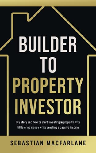 Builder to Property Investor: MY STORY AND HOW TO START INVESTING IN PROPERTY WITH LITTLE OR NO MONEY THAT CAN PAY YOU A PASSIVE INCOME TOO