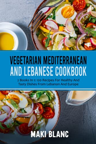 Vegetarian Mediterranean And Lebanese Cookbook: 2 Books In 1: 120 Recipes For Healthy And Tasty Dishes From Lebanon And Europe