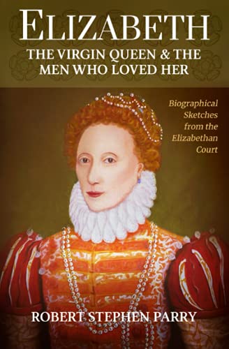 ELIZABETH - the Virgin Queen and the Men who Loved Her: Biographical Sketches from the Elizabethan Court