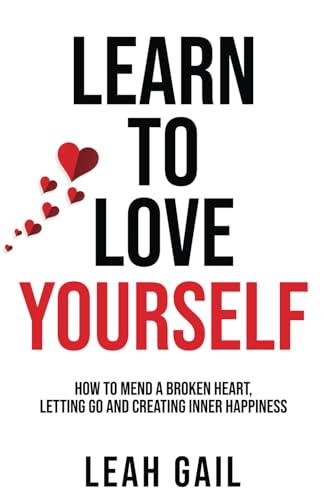 Learn To Love Yourself: How To Mend A Broken Heart, Letting Go And Creating Inner Happiness (Empowered Women: A Guide to Thriving in Every Aspect of Life)
