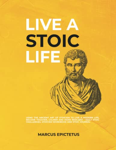 Live a Stoic Life: Using the Ancient Art of Stoicism to Live a Modern Life, Become Tougher, Calmer and More Resilient - Daily Stoic Challenges, Stoicism Workbook and Stoic Journal (Mastering Stoicism)