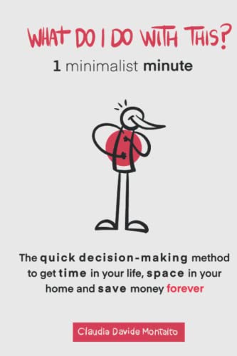 WHAT DO I DO WITH THIS?: 1 minimalist minute - The quick decision-making method to get time in your life, space in your home and save money forever