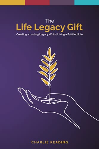 The Life Legacy Gift: Creating a Lasting Legacy Whilst Living a Fulfilled Life