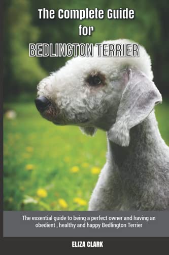 The Complete Guide for Bedlington Terrier: The essential guide to being a perfect owner and having an obedient, healthy, and happy Bedlington Terrier