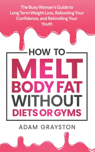 How to Melt Body Fat, Without Diets or Gyms : The Busy Woman's Guide to Long Term Weight Loss, Rebooting Your Confidence, and Rekindling Your Youth