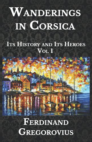 Wanderings in Corsica: Its History and Its Heroes , Vol. 1
