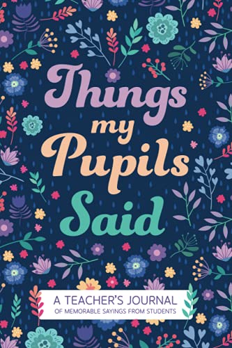 Things My Pupils Said - a Teacher's Journal of Memorable Sayings from Students : Teacher Keepsake Memory Book Including Inspiring Quotes about Children Teacher Appreciation Gift Idea