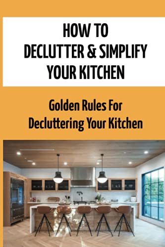 How To Declutter & Simplify Your Kitchen: Golden Rules For Decluttering Your Kitchen: Clear Clutter Off Your Kitchen