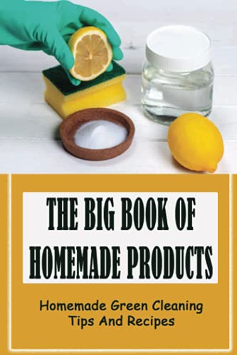 The Big Book of Homemade Products: Homemade Green Cleaning Tips And Recipes: Chemical-Free Recipes For Diy Products