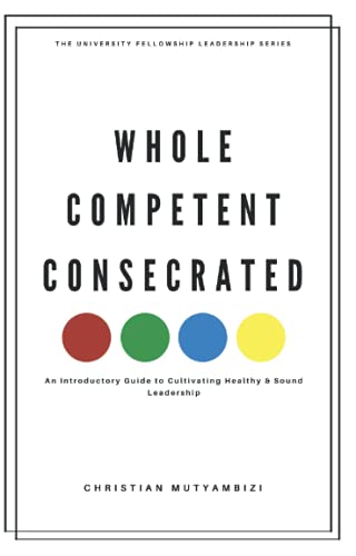 Whole, Competent and Consecrated : An Introductory Guide to Cultivating Healthy and Sound Leadership