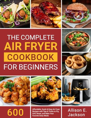 Complete Air Fryer Cookbook for Beginners : 600 Affordable, Quick and Easy Air Fryer Recipes with Tips and Tricks to Fry, Grill, Roast, and Bake Your Favorite Daily Meals