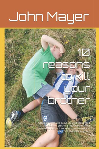 10 Reasons to Kill Your Brother : A True Story of Late 1940s Life and the Untold Troubles My Brother's Implausible Antics Repeatedly Got Us into. a Mixture to Make You Weep or Howl with Laughter