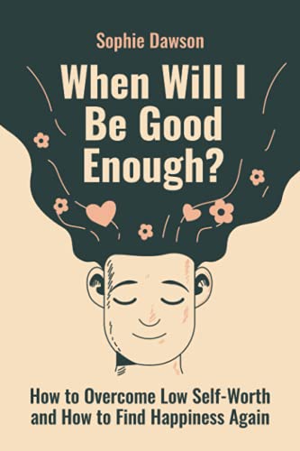 When Will I Be Good Enough?: How To Overcome Low Self Worth and How To Find Happiness Again