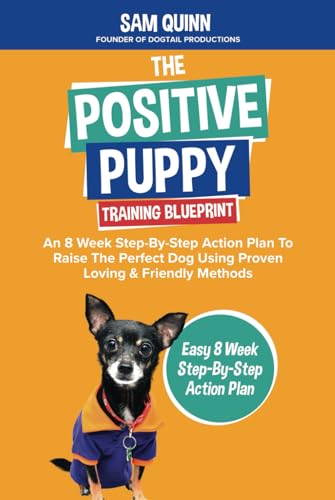 Positive Puppy Training Blueprint : An 8 Week Step-By-Step Action Plan to Raise the Perfect Dog Using Proven Loving and Friendly Methods