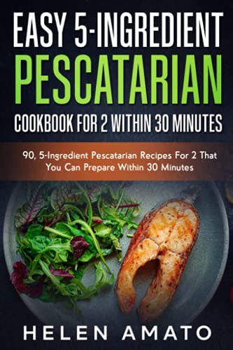 Easy 5-Ingredient Pescatarian Cookbook For 2 Within 30 Minutes: 80+, 5-Ingredient Pescatarian Recipes For 2 That You Can Prepare Within 30 Minutes