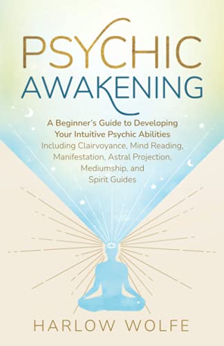 Psychic Awakening : A Beginner's Guide to Developing Your Intuitive Psychic Abilities, Including Clairvoyance, Mind Reading, Manifestation, Astral Projection, Mediumship, and Spirit Guides