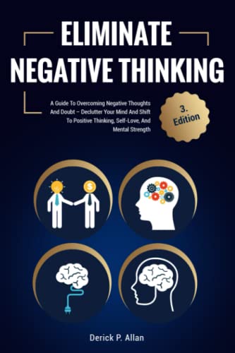 Eliminate Negative Thinking : A Guide to Overcoming Negative Thoughts and Doubt - Declutter Your Mind and Shift to Positive Thinking, Self-Love, and Mental Strength