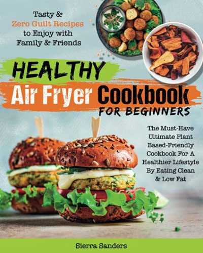 Healthy Air Fryer Cookbook for Beginners : The Must-Have Ultimate Plant Based-Friendly Cookbook for a Healthier Lifestyle by Eating Clean and Low Fat Tasty and Zero Guilt Recipes to Enjoy with Family and Friends