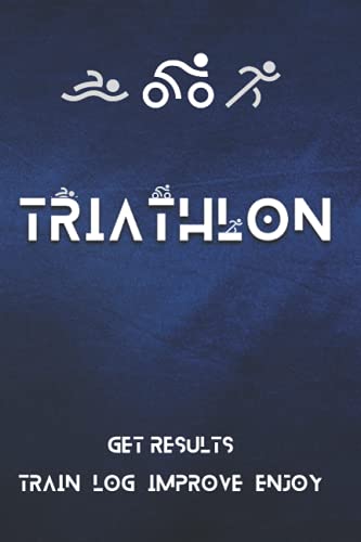 Triathlon: Get Results - Train, Log, Improve, Enjoy! Triathlon Training Journal: The Ideal Performance Improvement Tool For Triathletes.