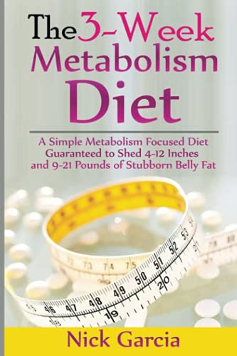 The 3-Week Metabolism Diet: A Simple Metabolism Focused Diet Guaranteed to Shed 4-12 Inches and 9-21 Pounds of Stubborn Belly Fat