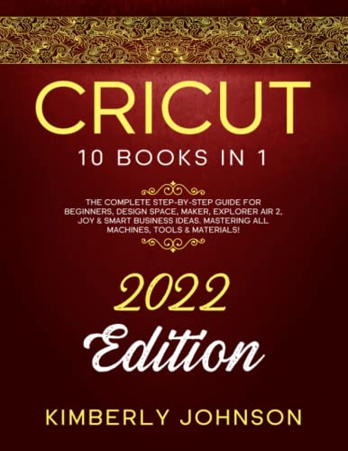 Cricut : 10 Books in 1. 2022 Edition. the Complete Step-By-Step Guide for Beginners, Design Space, Maker, Explorer Air 2, Joy and Smart Business Ideas. Mastering All Machines, Tools and Materials!