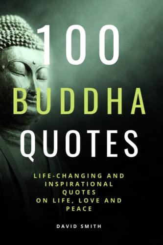 100 Buddha Quotes: Life Changing and Inspirational Collection of Quotes on Love, Life, Happiness And Peace: Unique Quotes By The Most Famous Founder Of Buddhism (100 Inspirational Quotes)