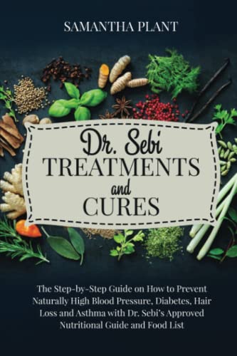 Dr. Sebi Treatments and Cures : The Step-By-Step Guide on How to Prevent Naturally High Blood Pressure, Diabetes, Hair Loss and Asthma with Dr. Sebi's Approved Nutritional Guide and Food List