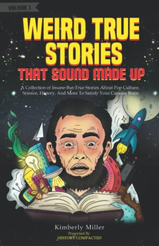 Weird True Stories That Sound Made Up: A Collection of Insane-But-True Stories About Pop Culture, Science, History, And More To Satisfy Your Curious Brain