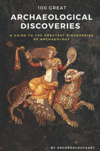 100 Great Archaeological Discoveries: A Guide to the Greatest Discoveries of Archaeology