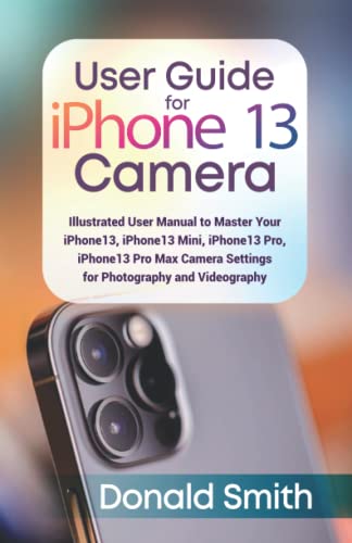 User Guide for iPhone 13 Camera: Illustrated Manual to Master your iPhone 13, iPhone 13 Mini, iPhone 13 Pro and iPhone 13 Pro Max Camera Settings For Photography and Videography